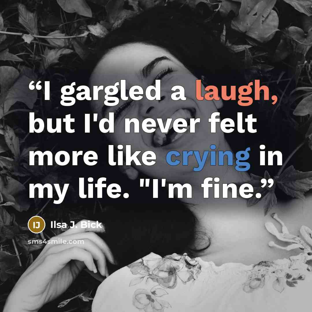 “I gargled a laugh, but I'd never felt more like crying in my life. "I'm fine.” quote by Ilsa J. Bick