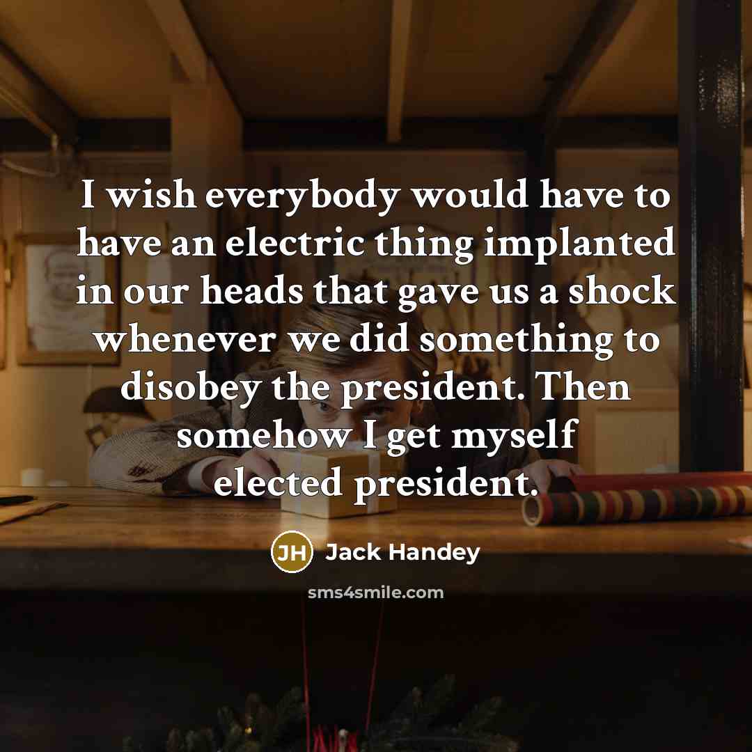 “I wish everybody would have to have an electric thing implanted in our heads that gave us a shock whenever we did something to disobey the president. Then somehow I get myself elected president.” quote by Jack Handey