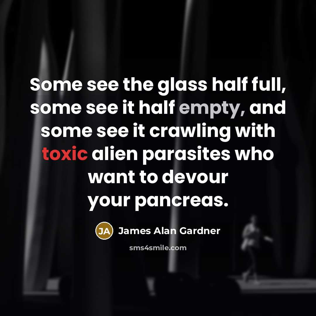 “Some see the glass half full, some see it half empty, and some see it crawling with toxic alien parasites who want to devour your pancreas.” quote by James Alan Gardner