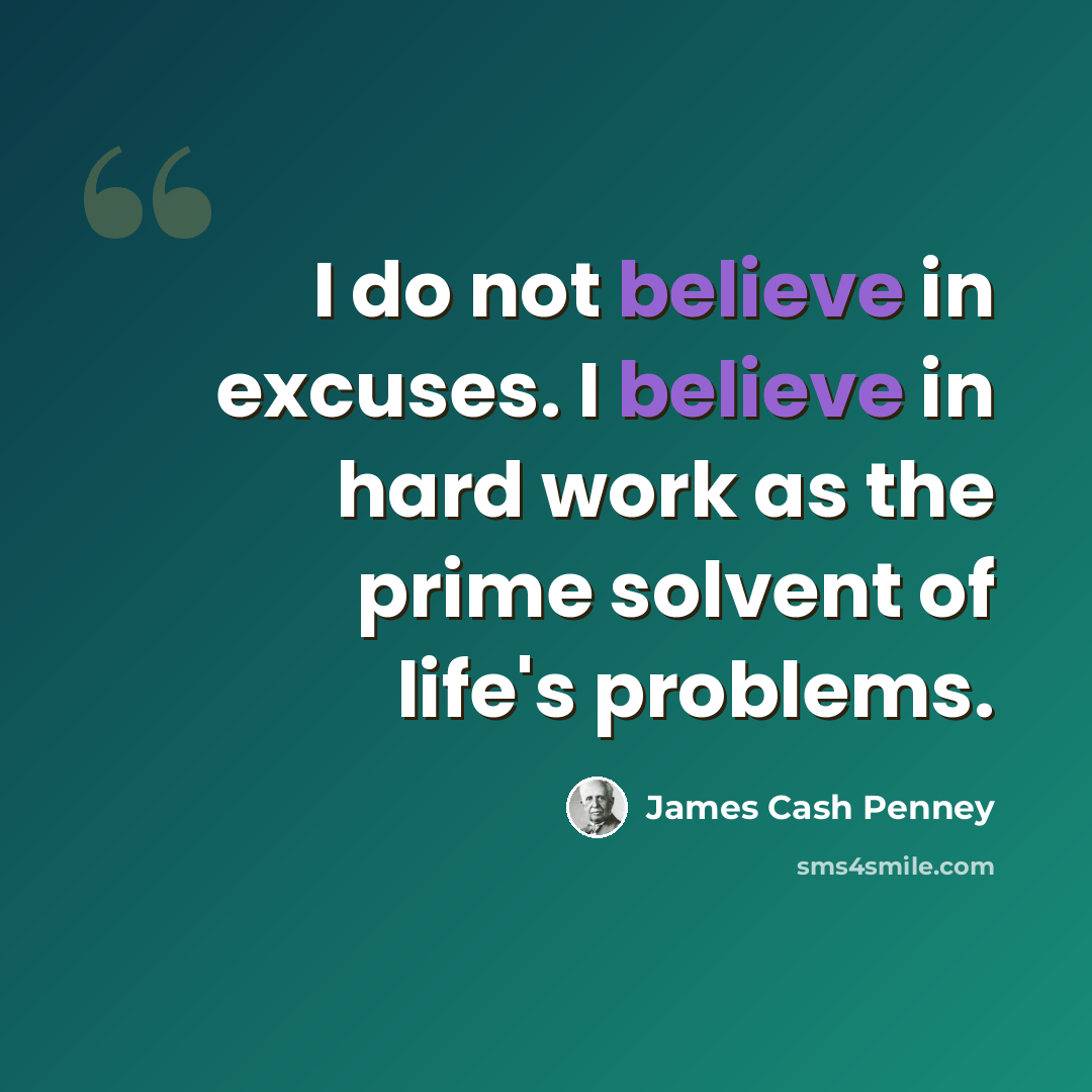 “I do not believe in excuses. I believe in hard work as the prime solvent of life's problems.” quote by James Cash Penney