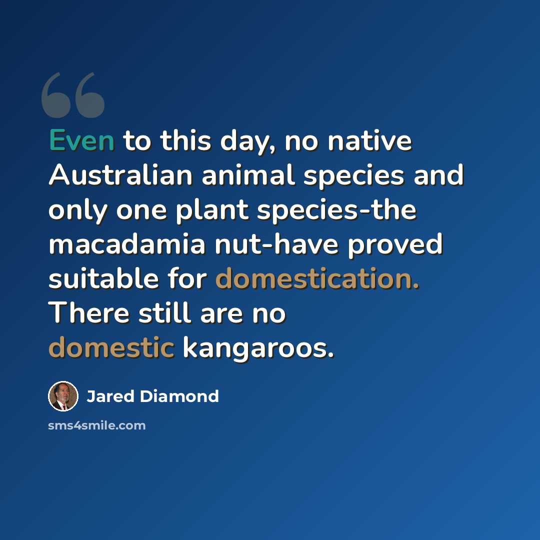 “Even to this day, no native Australian animal species and only one plant species-the macadamia nut-have proved suitable for domestication. There still are no domestic kangaroos.” quote by Jared Diamond
