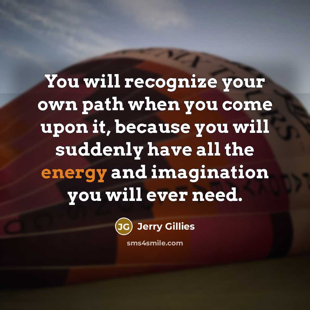 “You will recognize your own path when you come upon it, because you will suddenly have all the energy and imagination you will ever need.” quote by Jerry Gillies