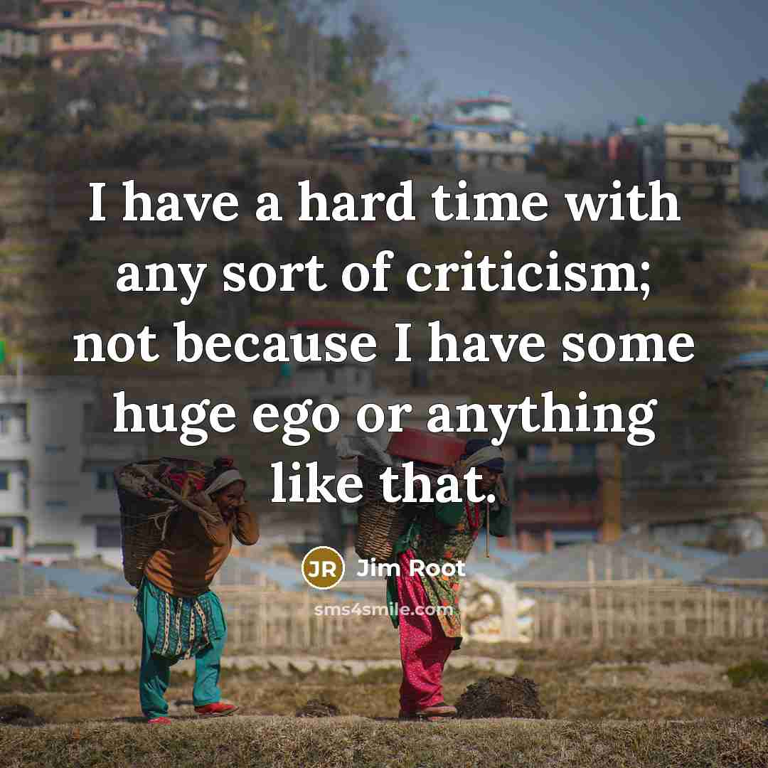 “I have a hard time with any sort of criticism; not because I have some huge ego or anything like that.” quote by Jim Root