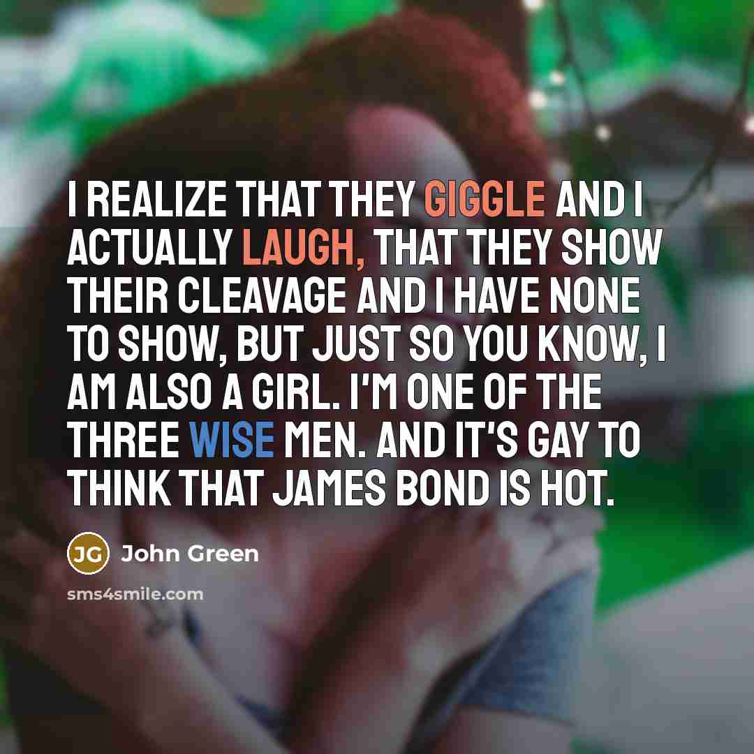 “I realize that they giggle and I actually laugh, that they show their cleavage and I have none to show, but just so you know, I am also a girl. I'm one of the three wise MEN. And it's gay to think that James Bond is hot.” quote by John Green