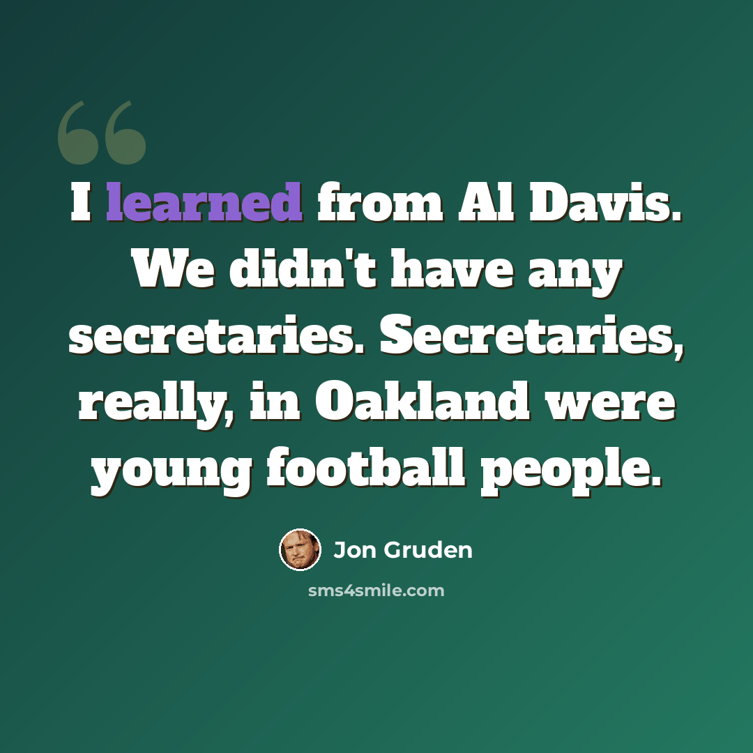 “I learned from Al Davis. We didn't have any secretaries. Secretaries, really, in Oakland were young football people.” quote by Jon Gruden
