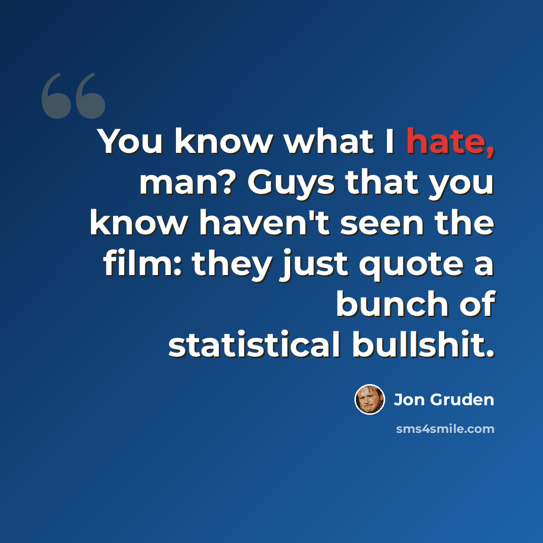 “You know what I hate, man? Guys that you know haven't seen the film: they just quote a bunch of statistical bullshit.” quote by Jon Gruden