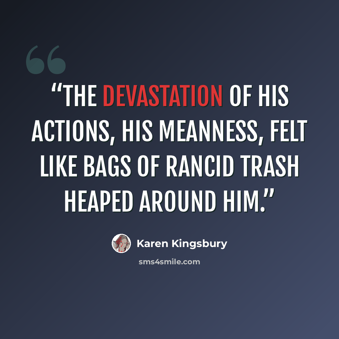 “The devastation of his actions, his meanness, felt like bags of rancid trash heaped around him.” quote by Karen Kingsbury