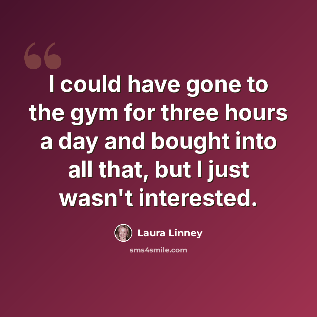 “I could have gone to the gym for three hours a day and bought into all that, but I just wasn't interested.” quote by Laura Linney