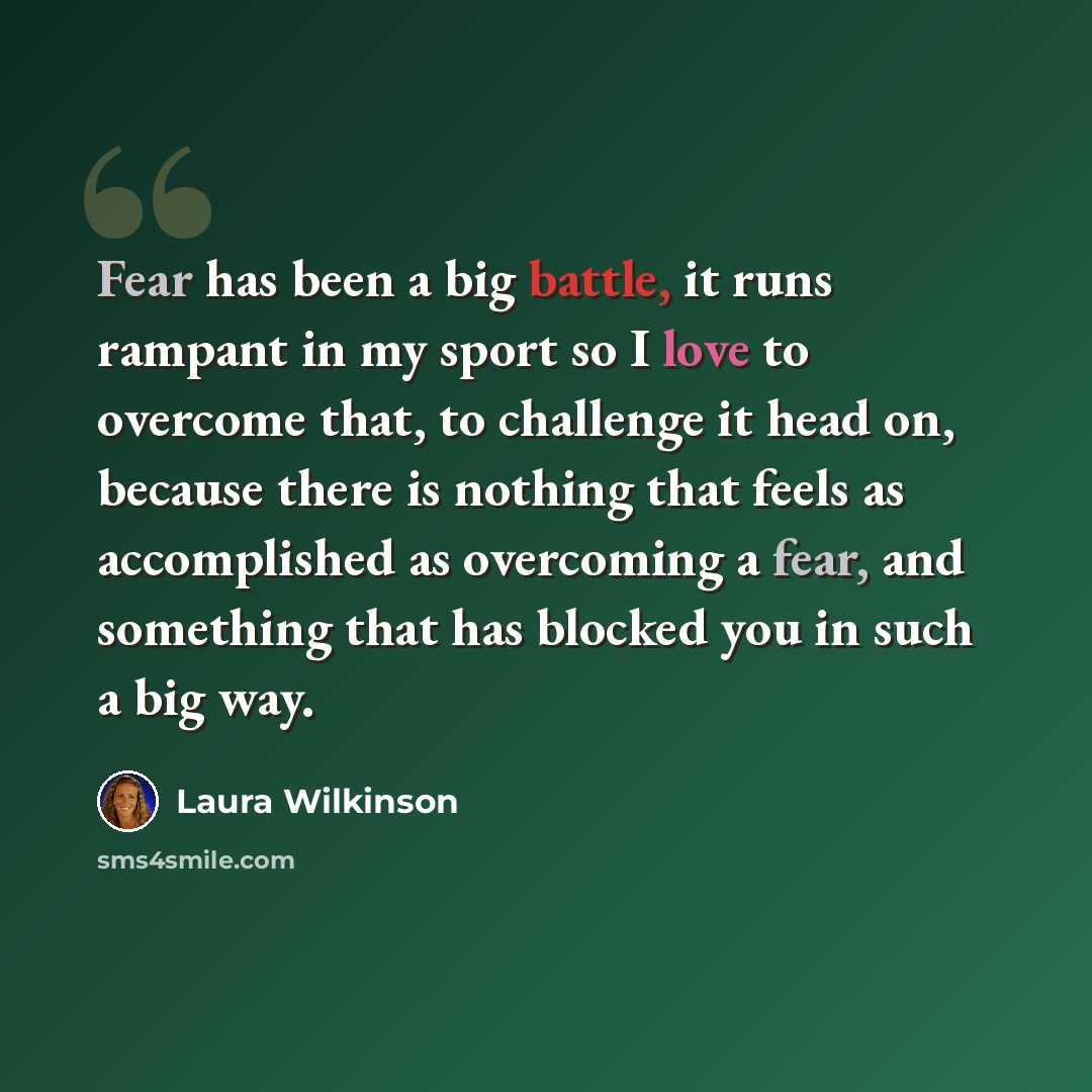 “Fear has been a big battle, it runs rampant in my sport so I love to overcome that, to challenge it head on, because there is nothing that feels as accomplished as overcoming a fear, and something that has blocked you in such a big way.” quote by Laura Wilkinson