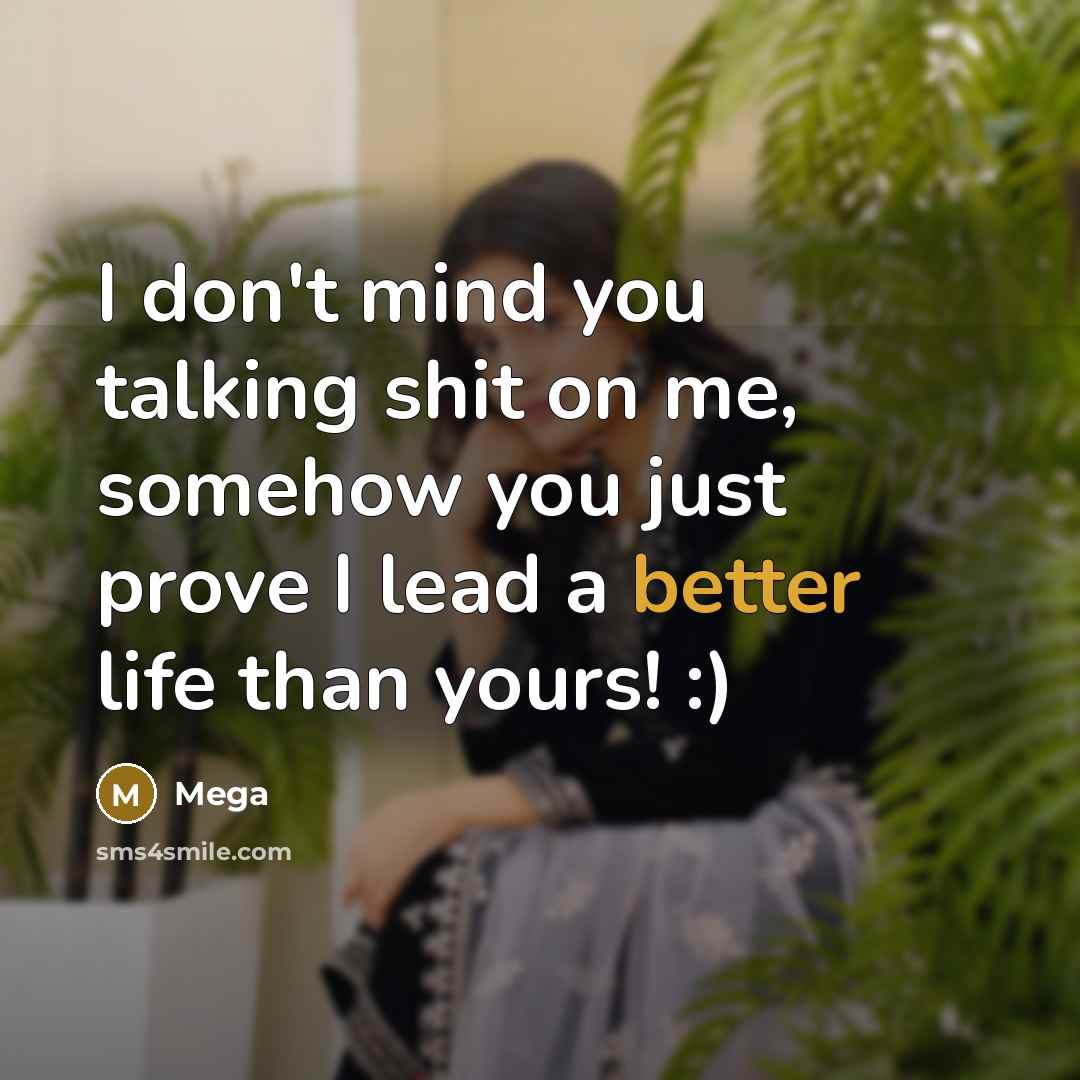 “I don't mind you talking shit on me, somehow you just prove I lead a better life than yours! :)” quote by Mega