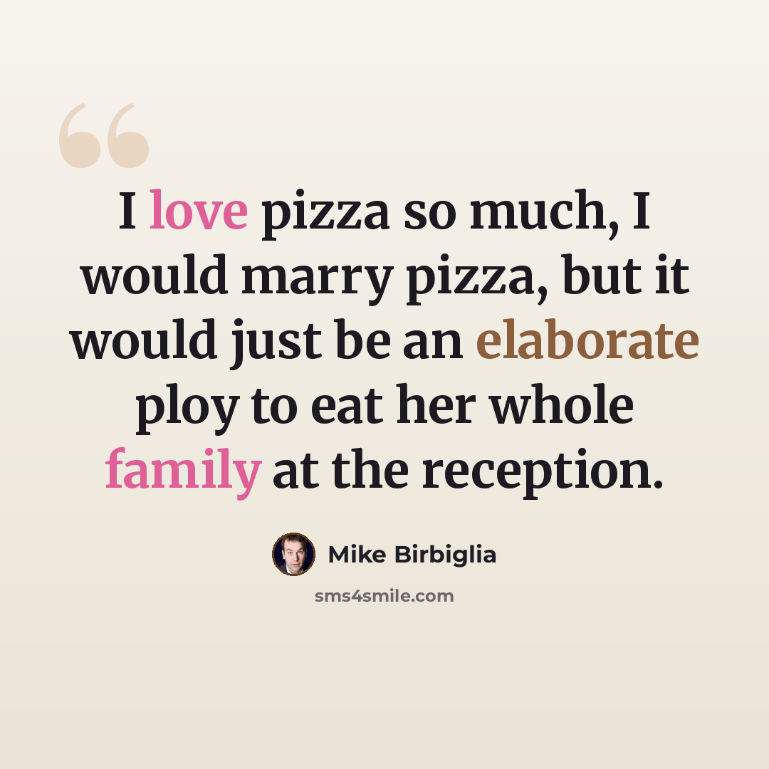 “I love pizza so much, I would marry pizza, but it would just be an elaborate ploy to eat her whole family at the reception.” quote by Mike Birbiglia