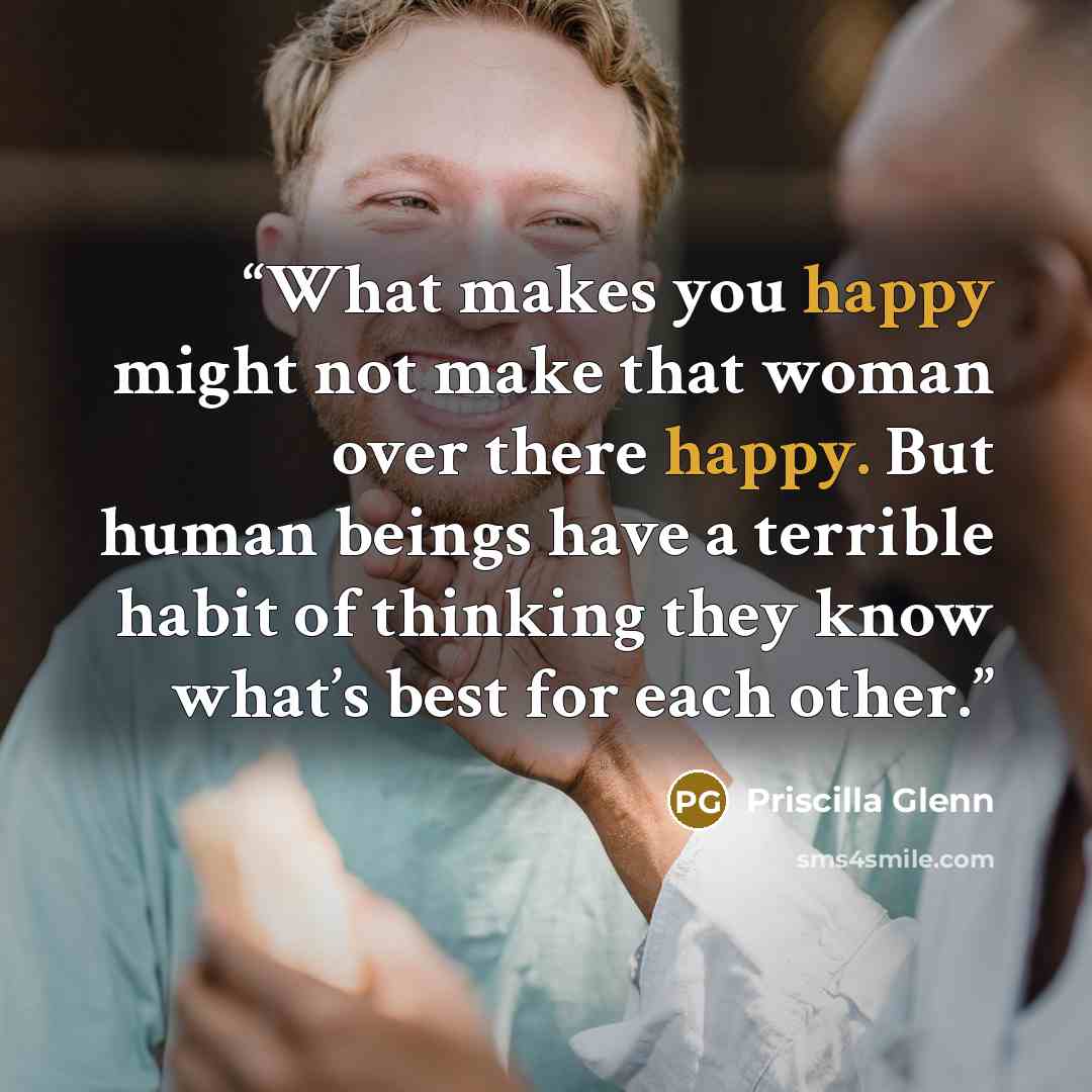 “What makes you happy might not make that woman over there happy. But human beings have a terrible habit of thinking they know what’s best for each other.” quote by Priscilla Glenn