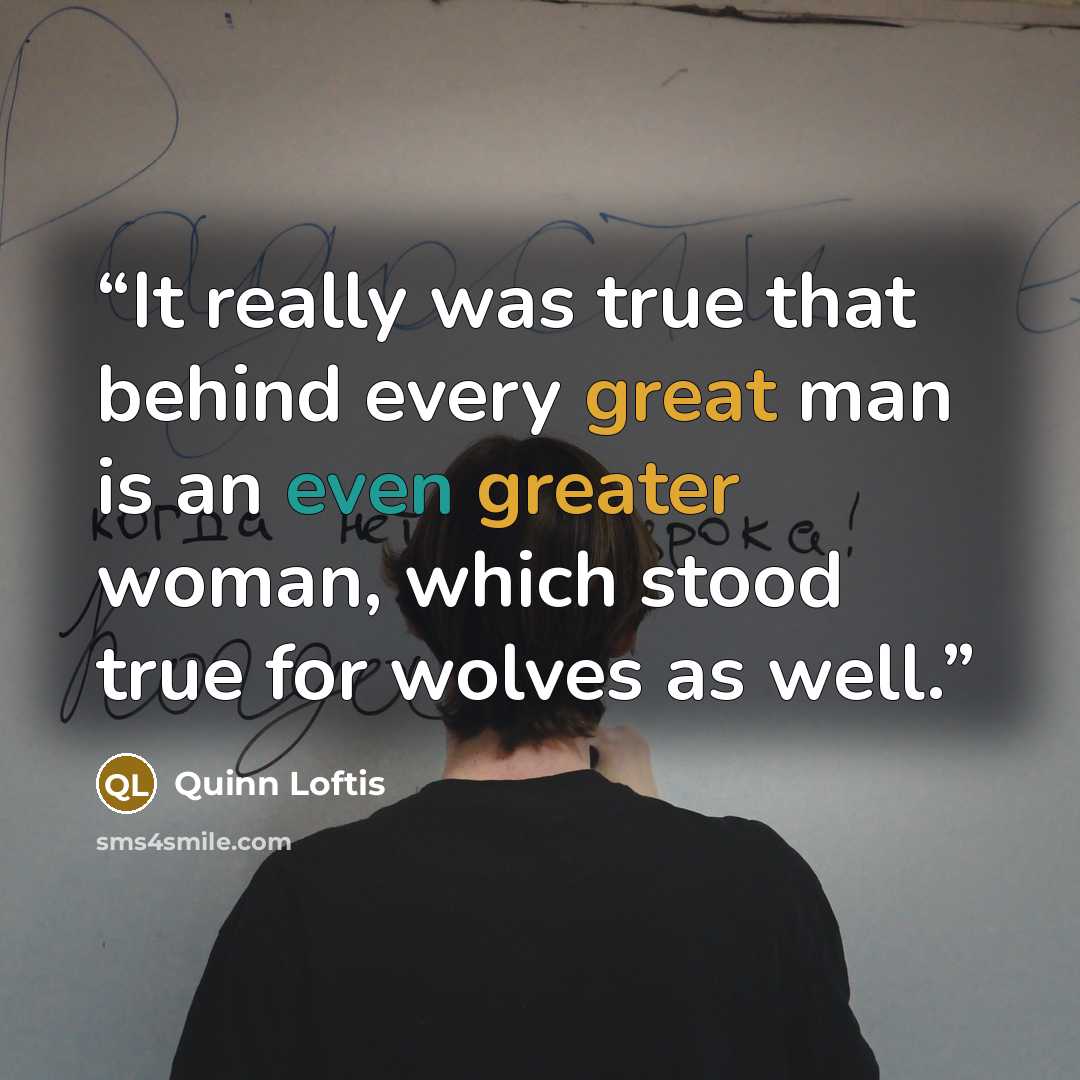“It really was true that behind every great man is an even greater woman, which stood true for wolves as well.” quote by Quinn Loftis