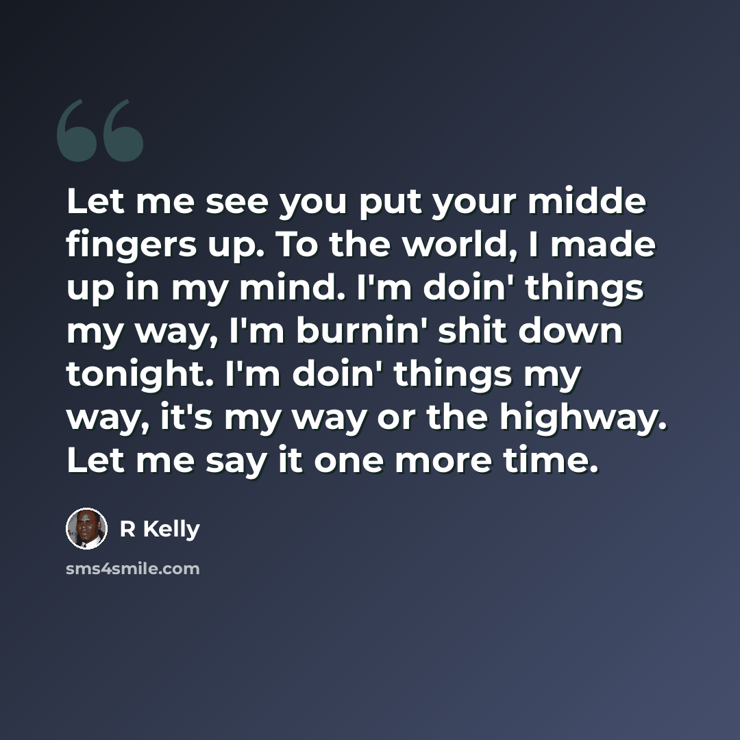 “Let me see you put your midde fingers up. To the world, I made up in my mind. I'm doin' things my way, I'm burnin' shit down tonight. I'm doin' things my way, it's my way or the highway. Let me say it one more time.” quote by R Kelly