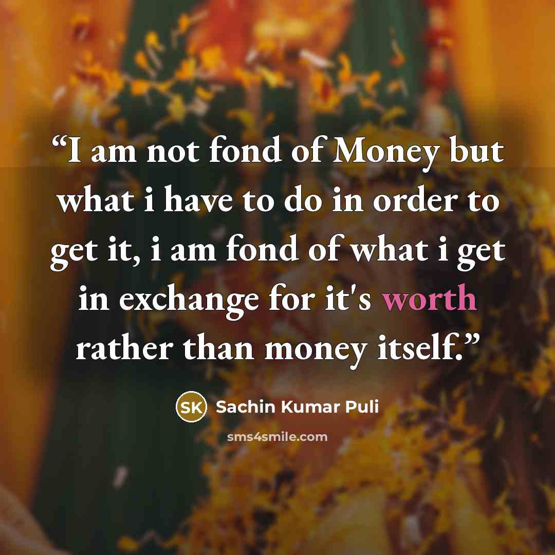 “I am not fond of Money but what i have to do in order to get it, i am fond of what i get in exchange for it's worth rather than money itself.” quote by Sachin Kumar Puli