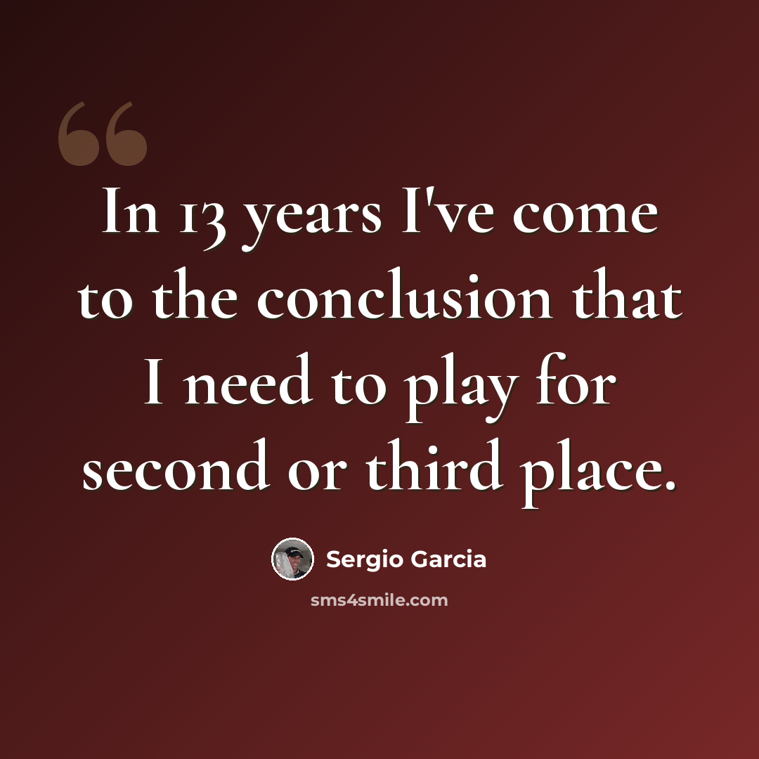 “In 13 years I've come to the conclusion that I need to play for second or third place.” quote by Sergio Garcia