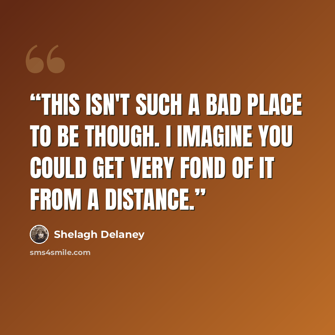 “This isn't such a bad place to be though. I imagine you could get very fond of it from a distance.” quote by Shelagh Delaney