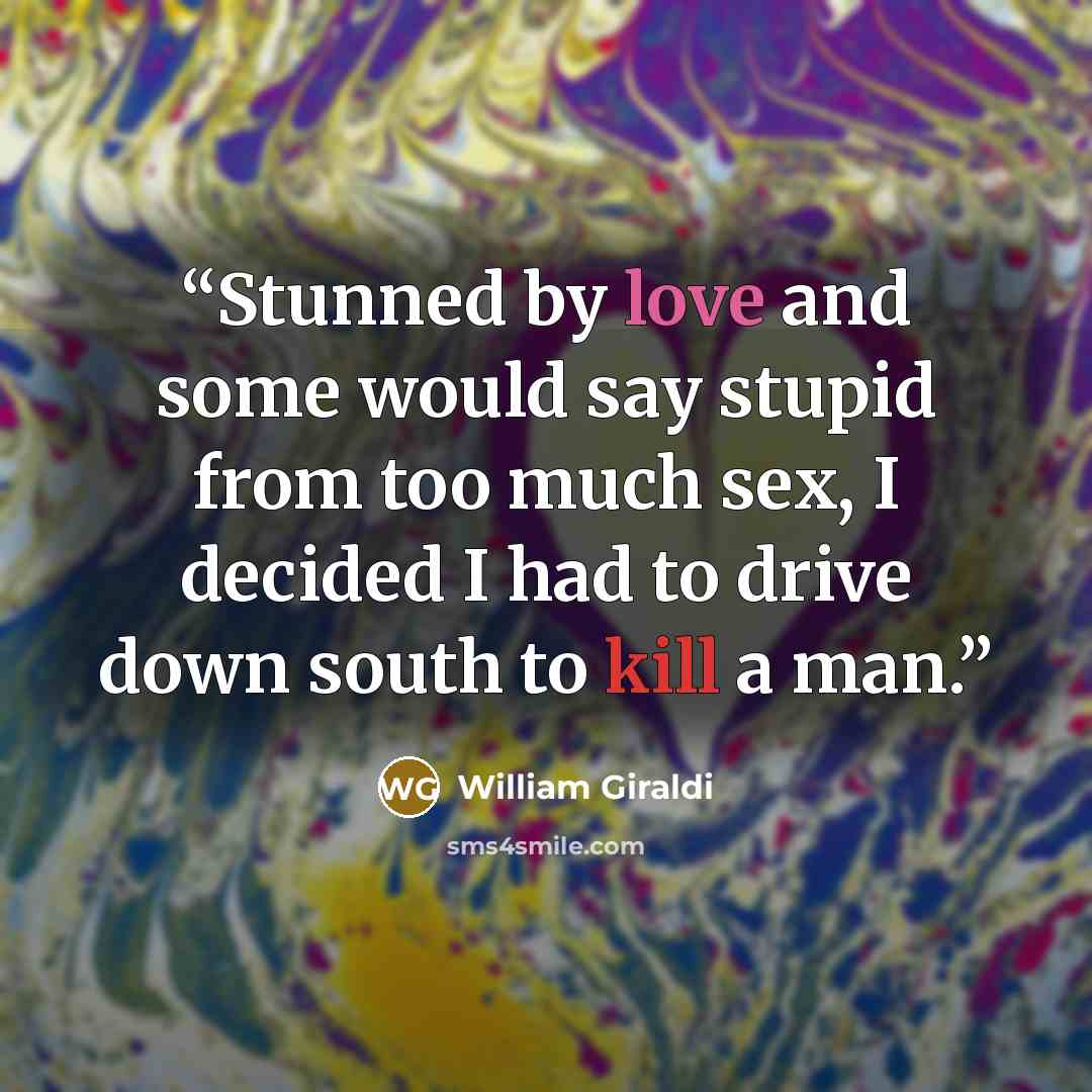 “Stunned by love and some would say stupid from too much sex, I decided I had to drive down south to kill a man.” quote by William Giraldi