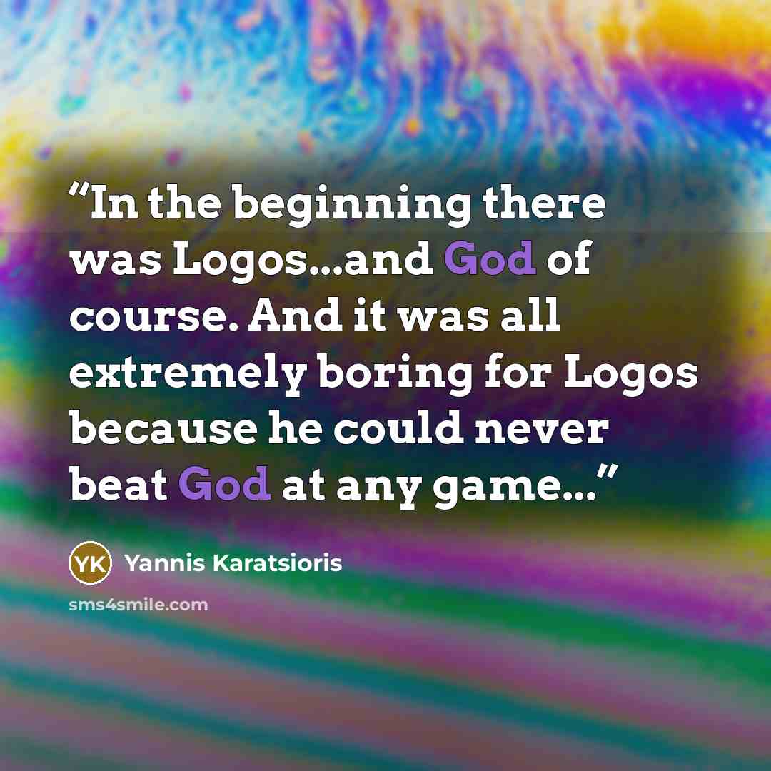 “In the beginning there was Logos...and God of course. And it was all extremely boring for Logos because he could never beat God at any game...” quote by Yannis Karatsioris
