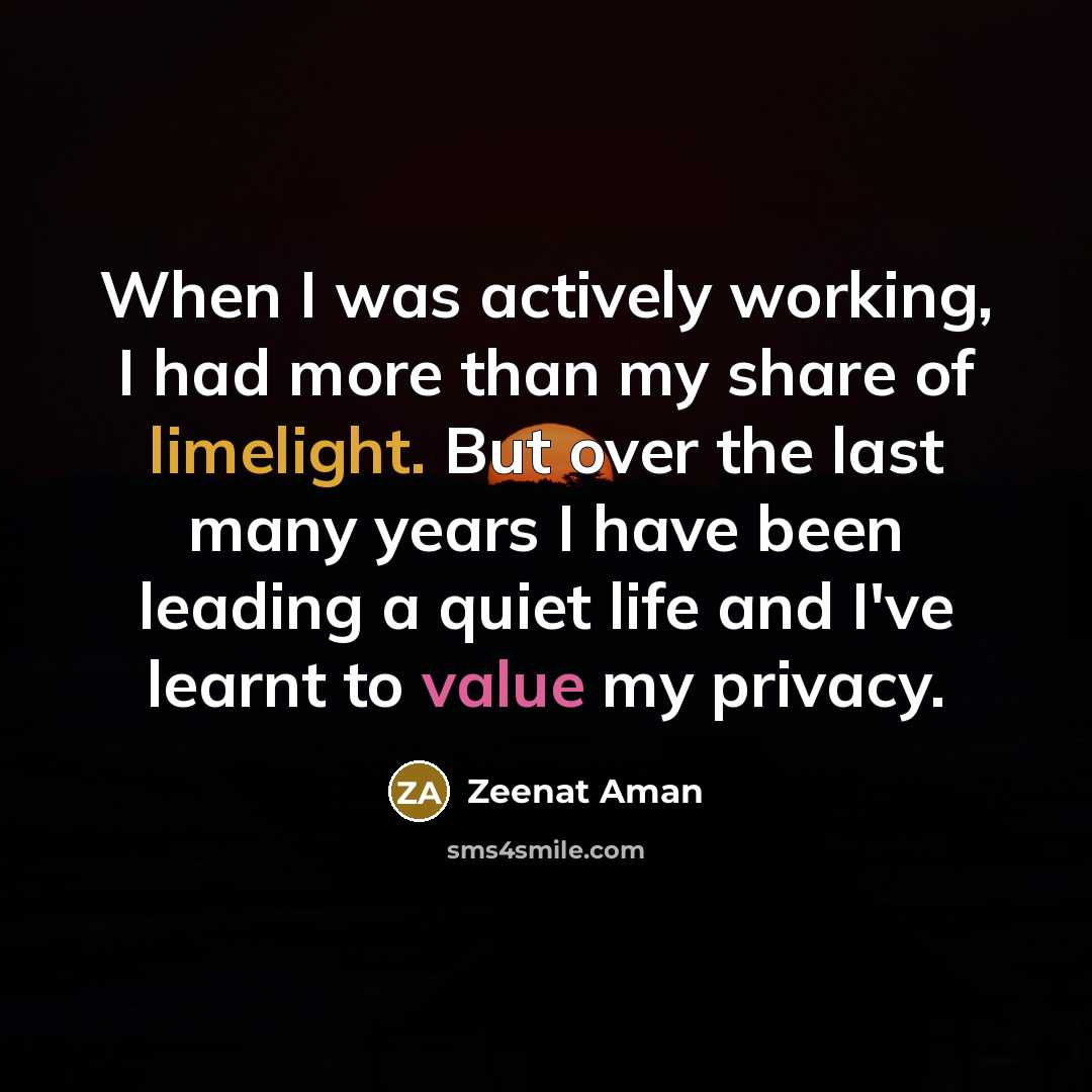 “When I was actively working, I had more than my share of limelight. But over the last many years I have been leading a quiet life and I've learnt to value my privacy.” quote by Zeenat Aman