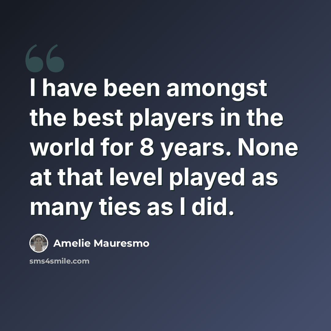“I have been amongst the best players in the world for 8 years. None at that level played as many ties as I did.” quote by Amelie Mauresmo