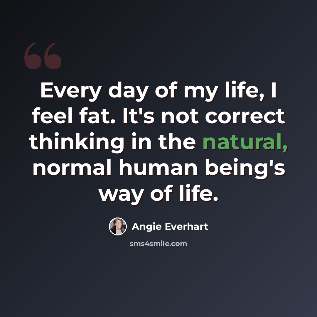 “Every day of my life, I feel fat. It's not correct thinking in the natural, normal human being's way of life.” quote by Angie Everhart