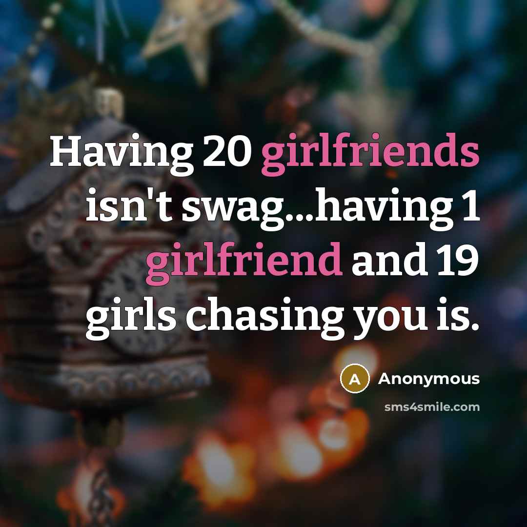 “Having 20 girlfriends isn't swag...having 1 girlfriend and 19 girls chasing you is.” quote by Anonymous