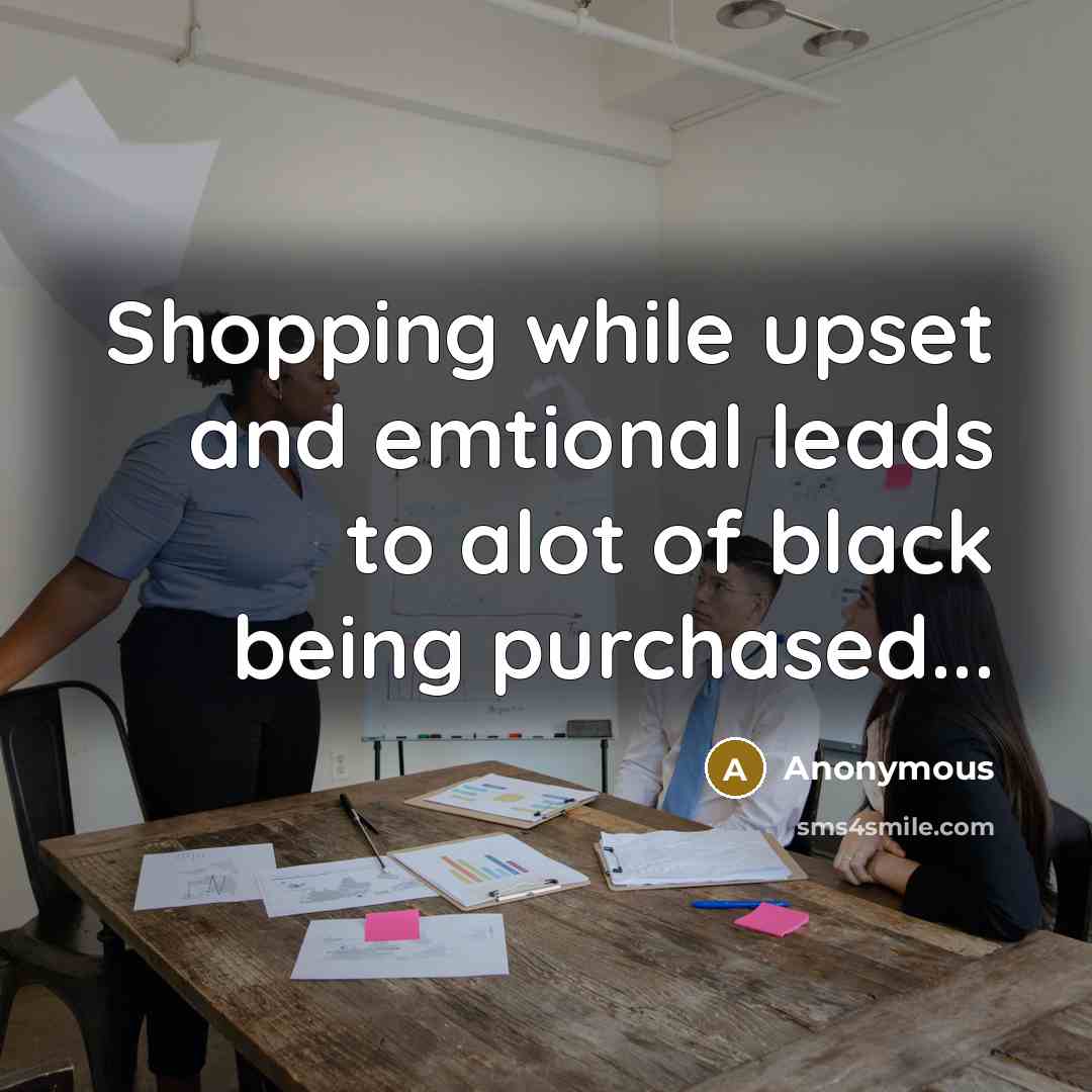 “Shopping while upset and emtional leads to alot of black being purchased...” quote by Anonymous