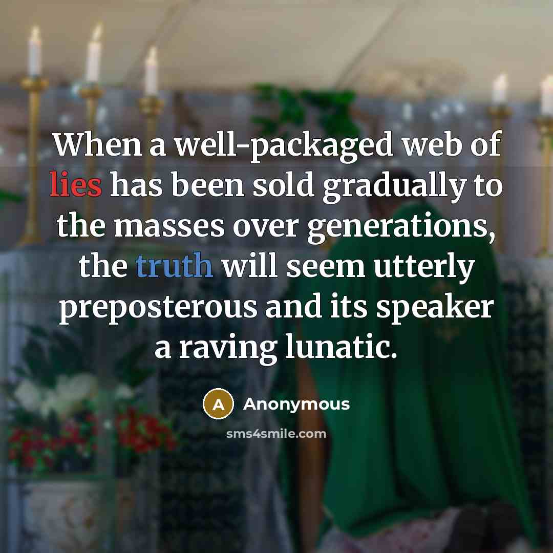 “When a well-packaged web of lies has been sold gradually to the masses over generations, the truth will seem utterly preposterous and its speaker a raving lunatic.” quote by Anonymous