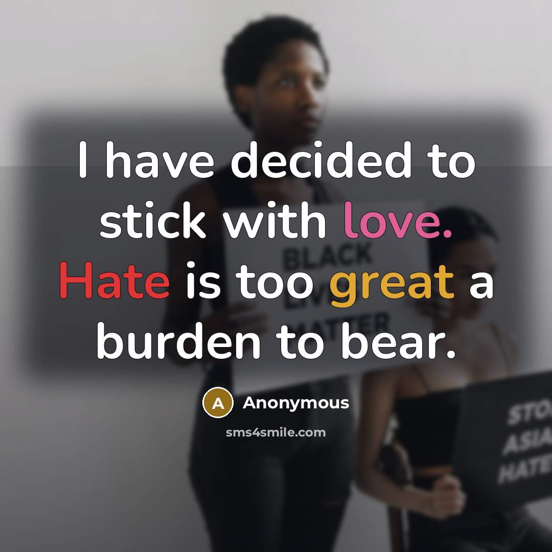 “I have decided to stick with love. Hate is too great a burden to bear.” quote by Anonymous