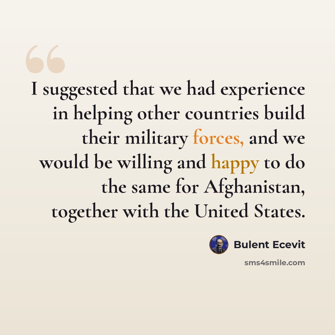 “I suggested that we had experience in helping other countries build their military forces, and we would be willing and happy to do the same for Afghanistan, together with the United States.” quote by Bulent Ecevit