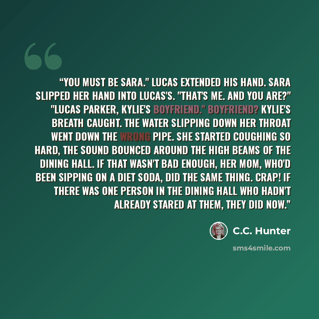 “You must be Sara." Lucas extended his hand. Sara slipped her hand into Lucas's. "That's me. And you are?" "Lucas Parker, Kylie's boyfriend." Boyfriend? Kylie's breath caught. The water slipping down her throat went down the wrong pipe. She started coughing so hard, the sound bounced around the…” quote by C.C. Hunter