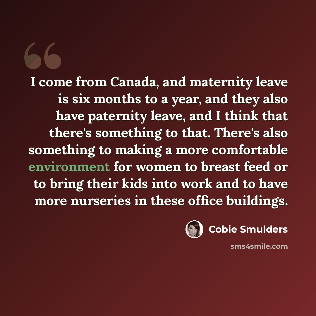 “I come from Canada, and maternity leave is six months to a year, and they also have paternity leave, and I think that there's something to that. There's also something to making a more comfortable environment for women to breast feed or to bring their kids into work and to have more nurseries in…” quote by Cobie Smulders