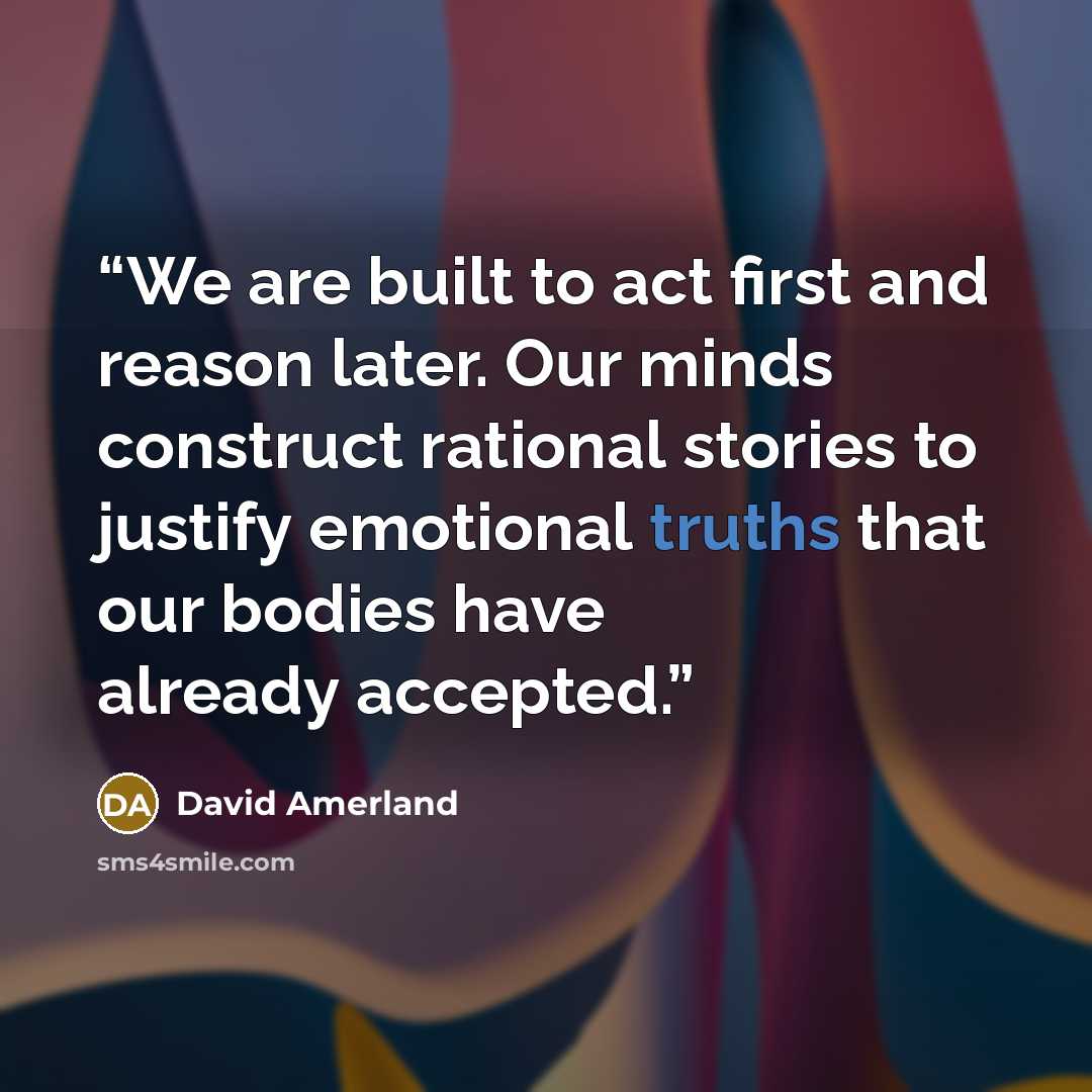 “We are built to act first and reason later. Our minds construct rational stories to justify emotional truths that our bodies have already accepted.” quote by David Amerland