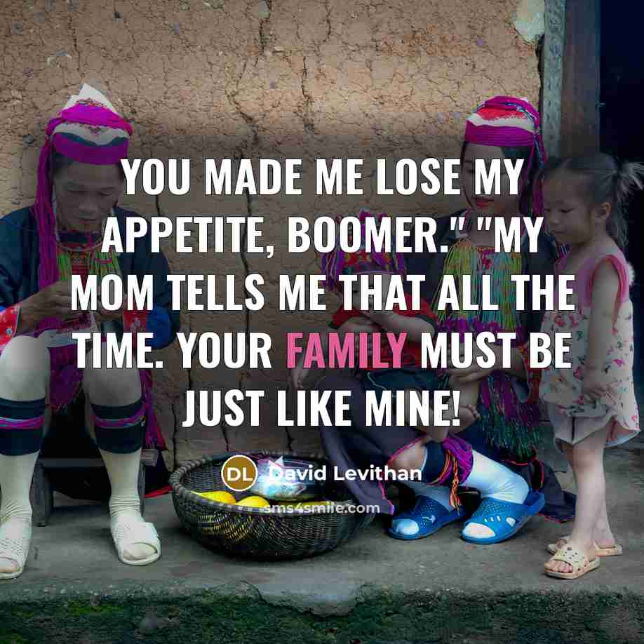 “You made me lose my appetite, Boomer." "My mom tells me that all the time. Your family must be just like mine!” quote by David Levithan