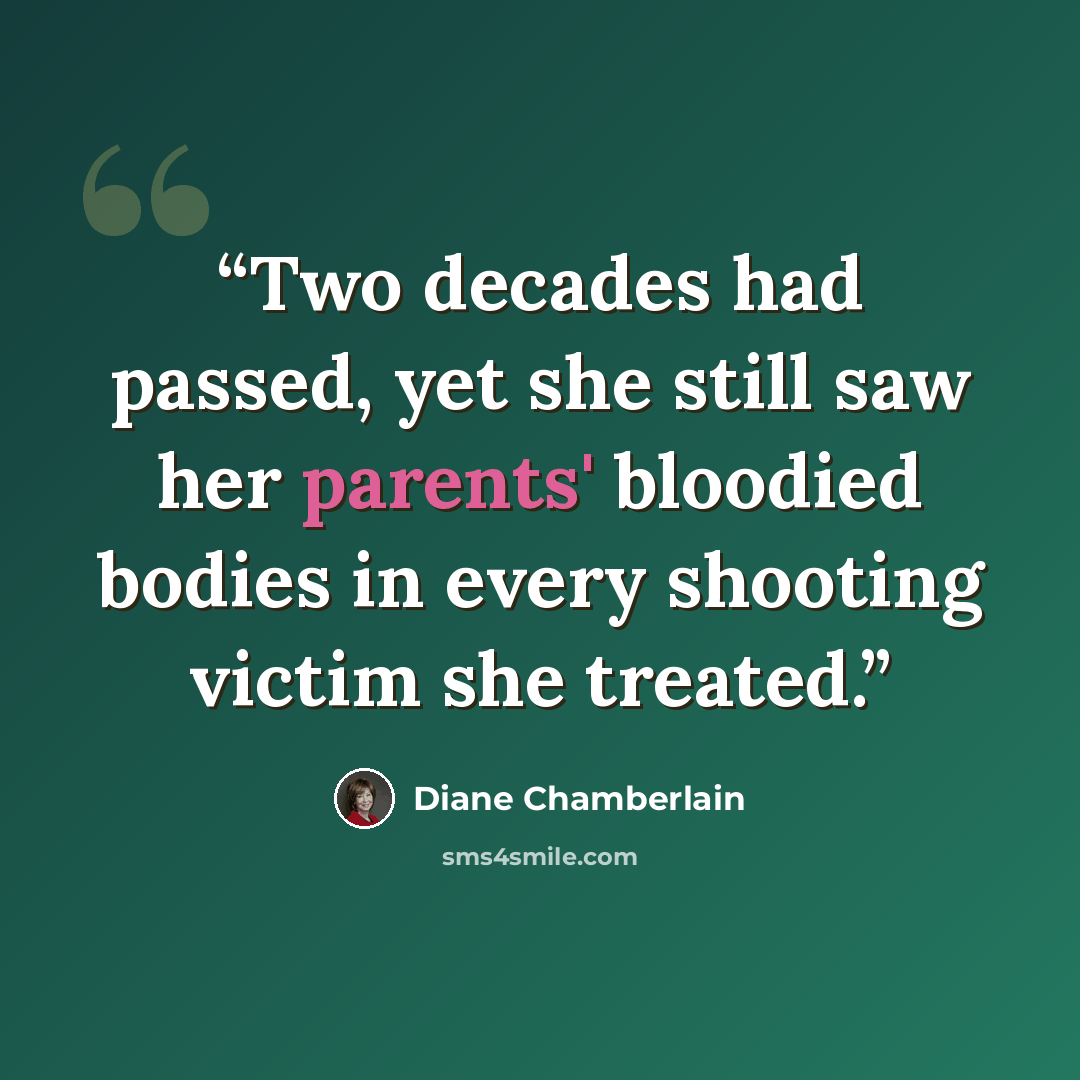 “Two decades had passed, yet she still saw her parents' bloodied bodies in every shooting victim she treated.” quote by Diane Chamberlain