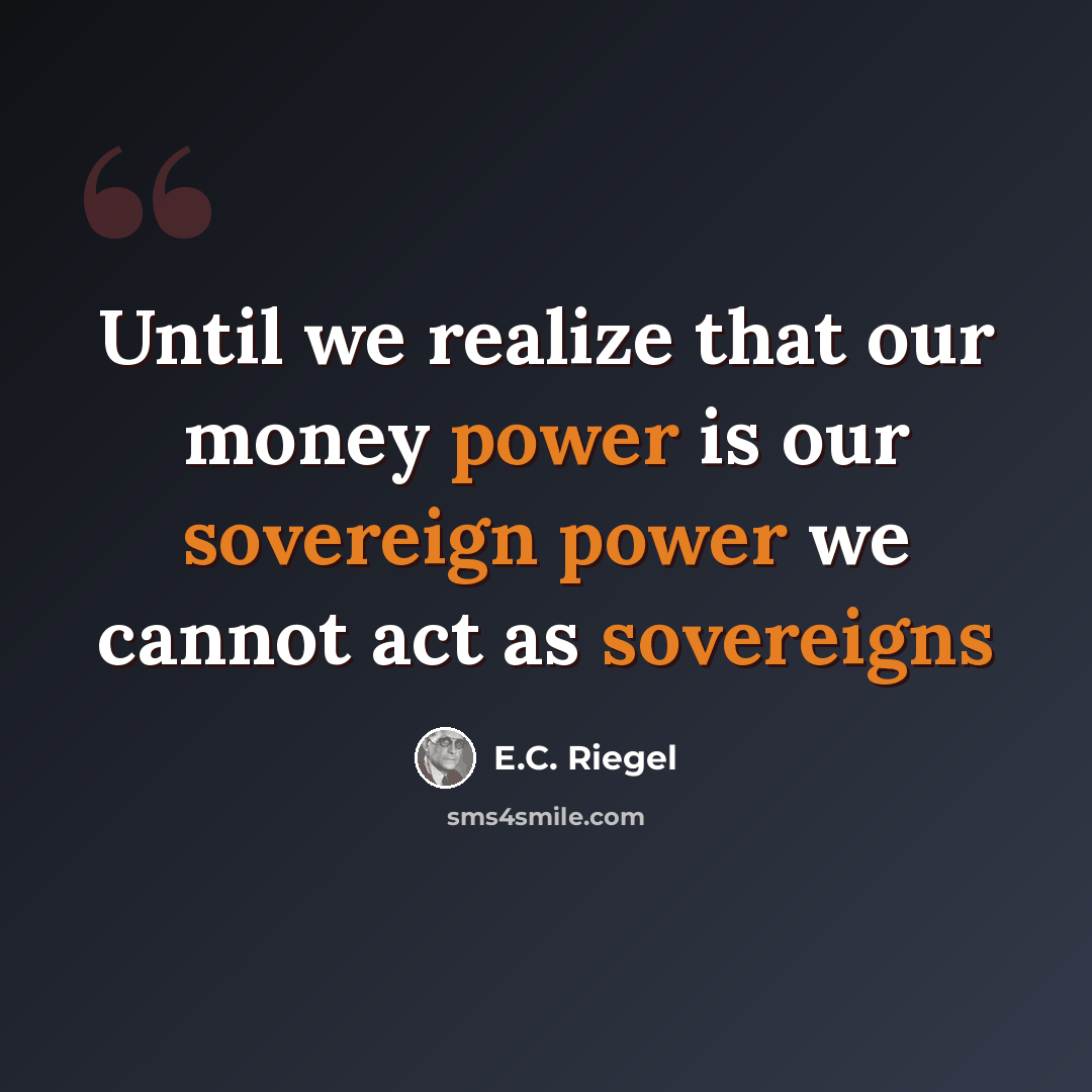 “Until we realize that our money power is our sovereign power we cannot act as sovereigns” quote by E.C. Riegel