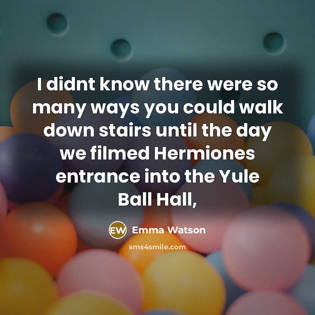 “I didnt know there were so many ways you could walk down stairs until the day we filmed Hermiones entrance into the Yule Ball Hall,” quote by Emma Watson