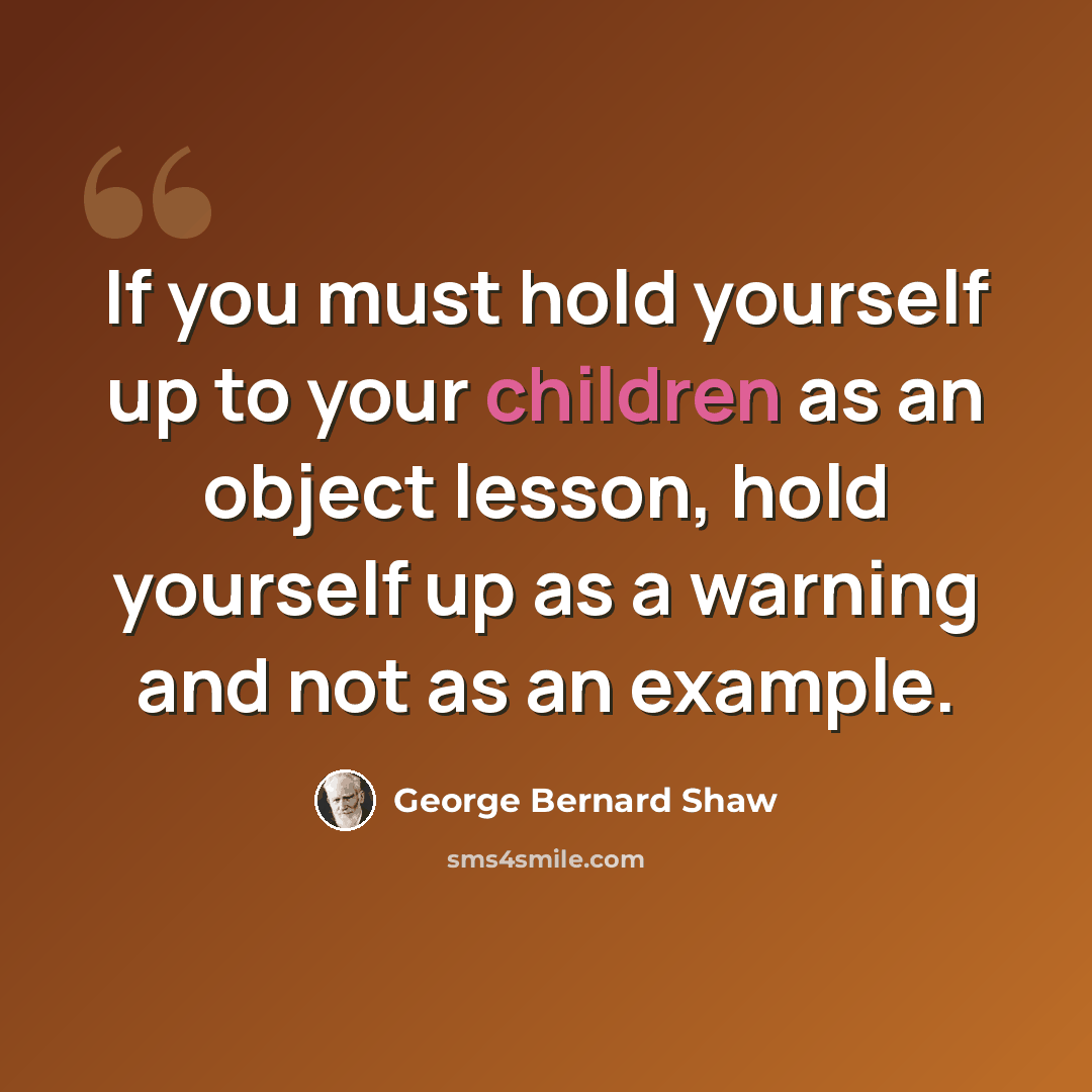 “If you must hold yourself up to your children as an object lesson, hold yourself up as a warning and not as an example.” quote by George Bernard Shaw