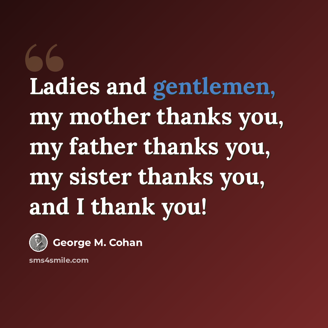 “Ladies and gentlemen, my mother thanks you, my father thanks you, my sister thanks you, and I thank you!” quote by George M. Cohan