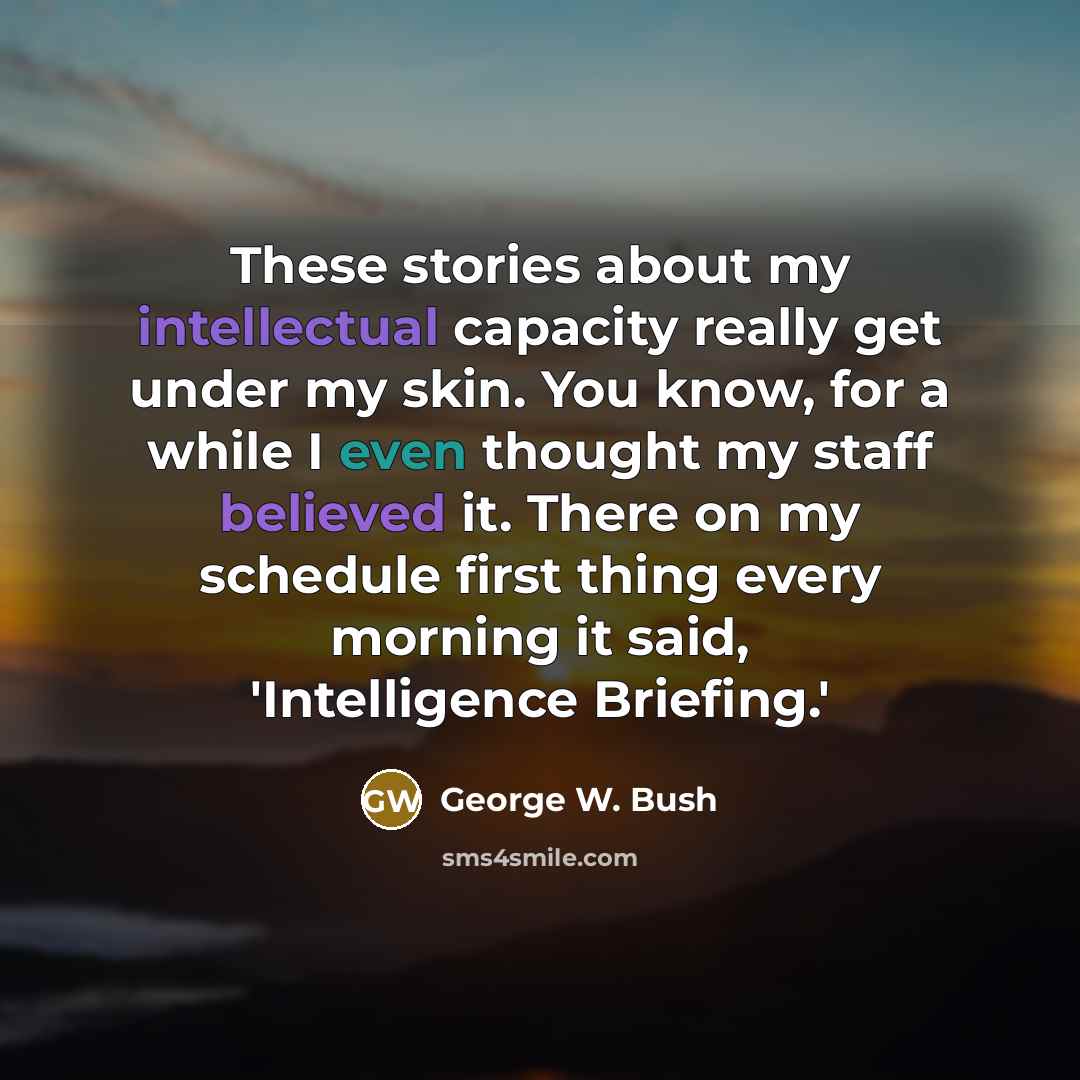 “These stories about my intellectual capacity really get under my skin. You know, for a while I even thought my staff believed it. There on my schedule first thing every morning it said, 'Intelligence Briefing.'” quote by George W. Bush