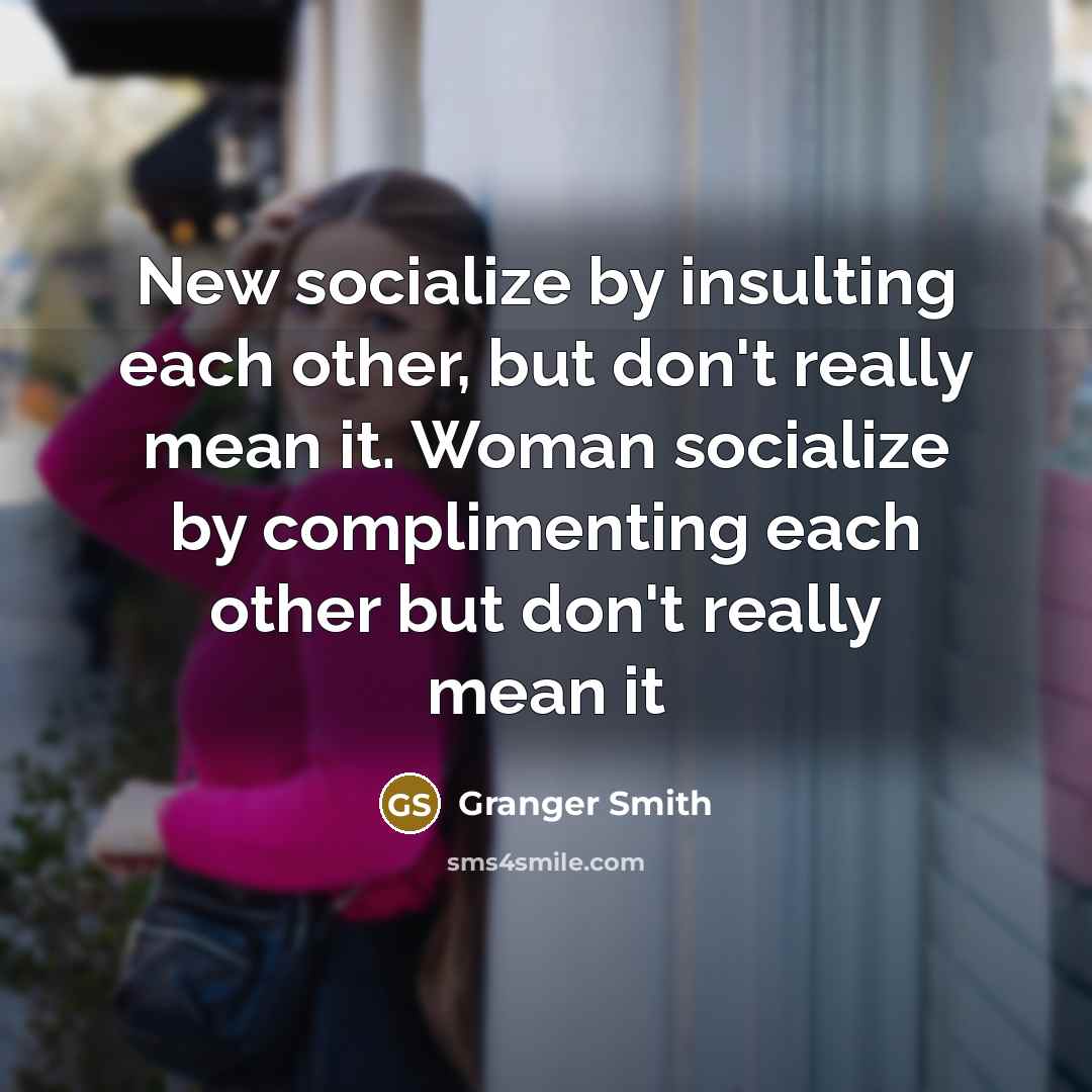 “New socialize by insulting each other, but don't really mean it. Woman socialize by complimenting each other but don't really mean it” quote by Granger Smith