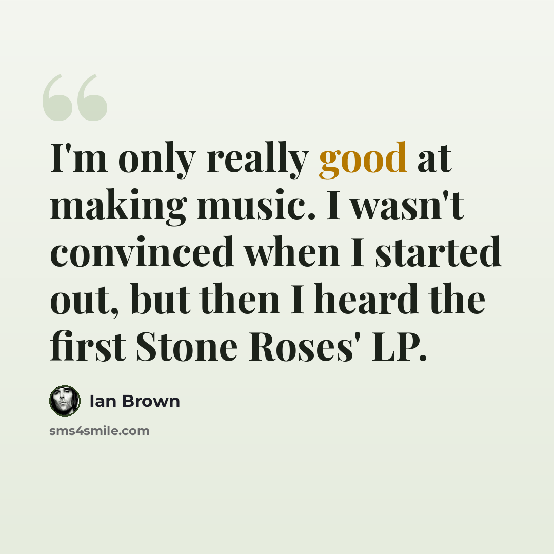“I'm only really good at making music. I wasn't convinced when I started out, but then I heard the first Stone Roses' LP.” quote by Ian Brown