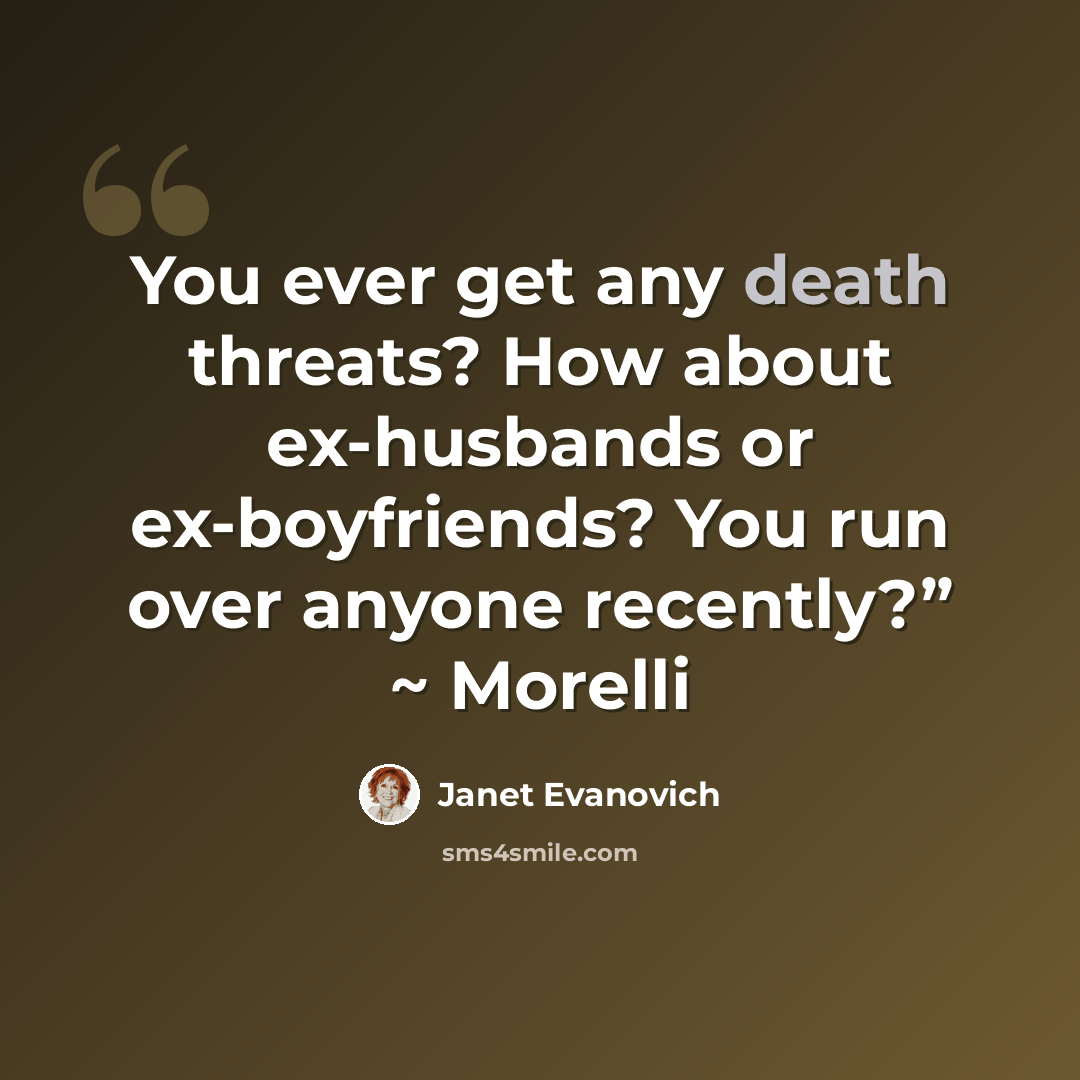 “You ever get any death threats? How about ex-husbands or ex-boyfriends? You run over anyone recently?” ~ Morelli” quote by Janet Evanovich