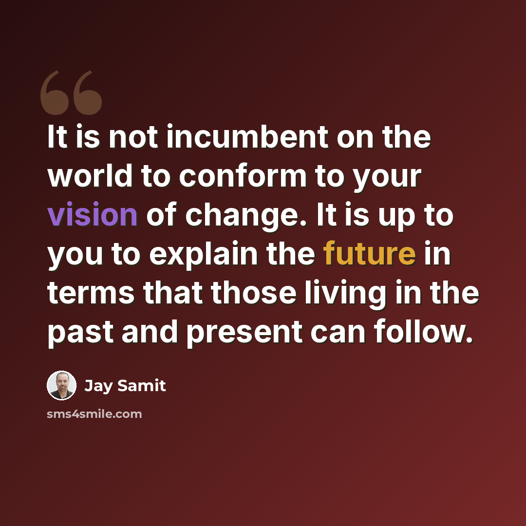 “It is not incumbent on the world to conform to your vision of change. It is up to you to explain the future in terms that those living in the past and present can follow.” quote by Jay Samit