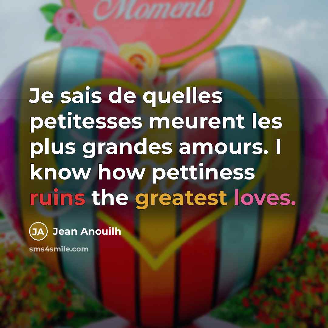 “Je sais de quelles petitesses meurent les plus grandes amours. I know how pettiness ruins the greatest loves.” quote by Jean Anouilh