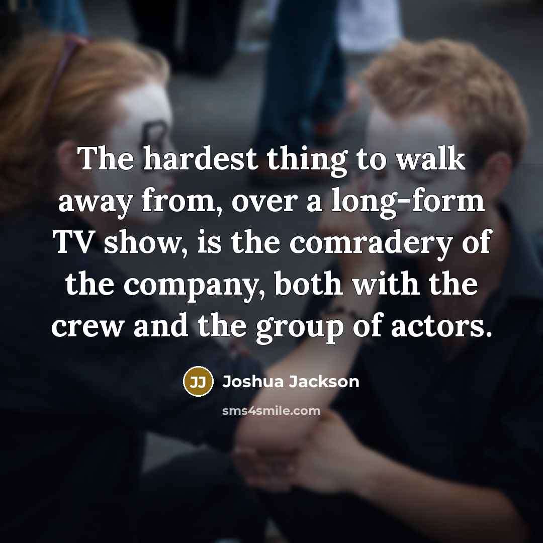 “The hardest thing to walk away from, over a long-form TV show, is the comradery of the company, both with the crew and the group of actors.” quote by Joshua Jackson