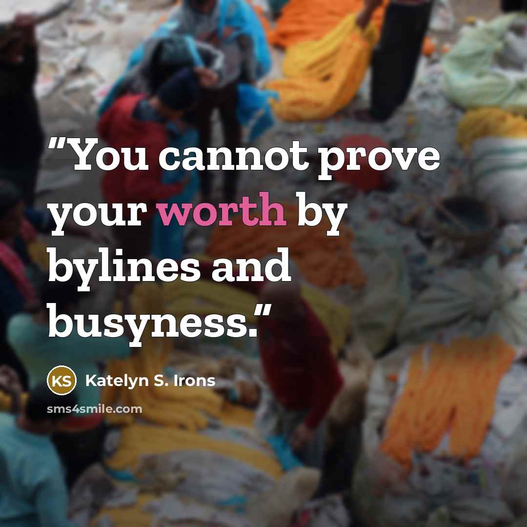 “You cannot prove your worth by bylines and busyness.” quote by Katelyn S. Irons