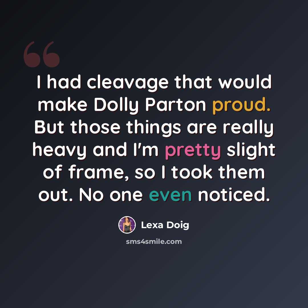 “I had cleavage that would make Dolly Parton proud. But those things are really heavy and I'm pretty slight of frame, so I took them out. No one even noticed.” quote by Lexa Doig
