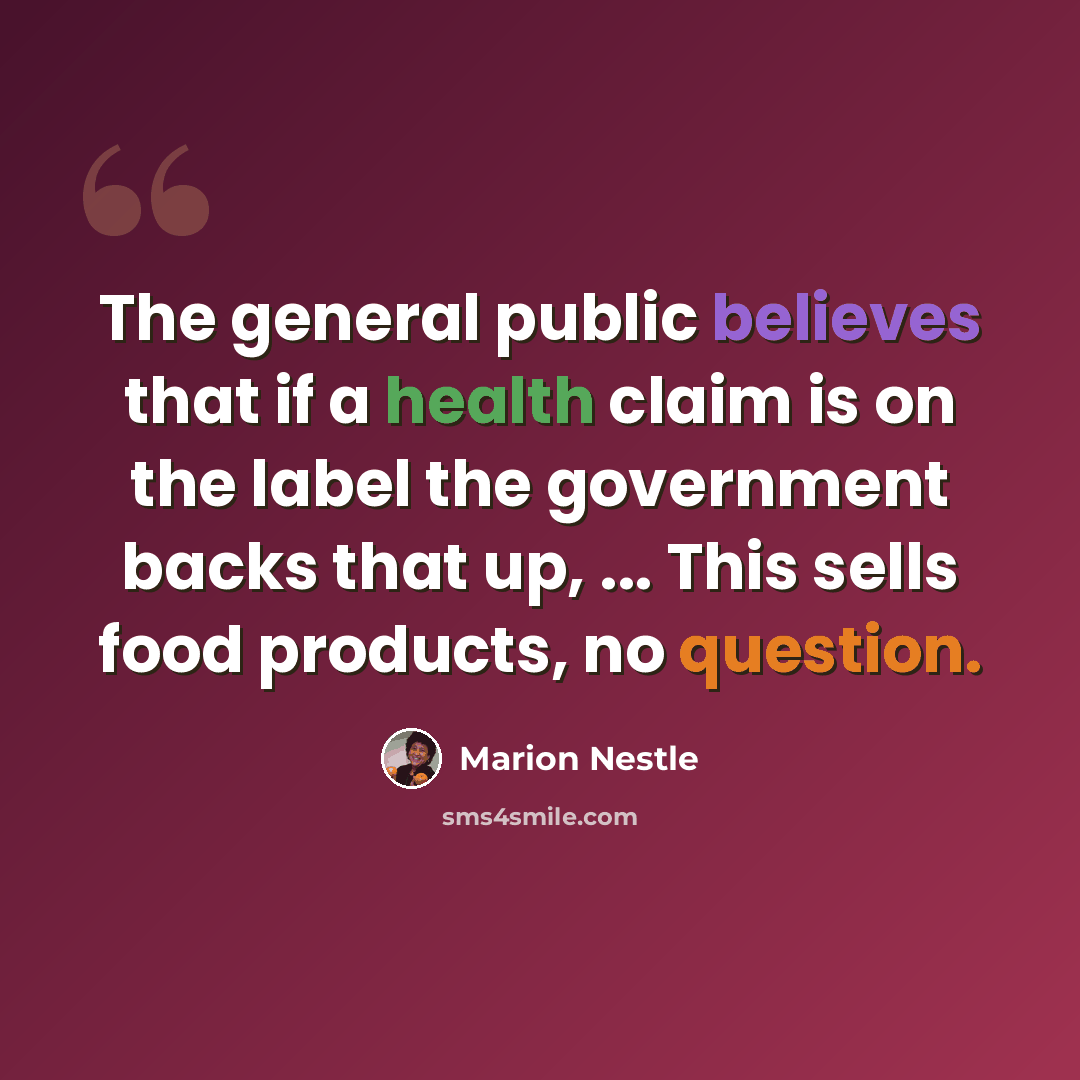 “The general public believes that if a health claim is on the label the government backs that up, ... This sells food products, no question.” quote by Marion Nestle